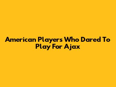 American Players Who Dared To Play For Ajax