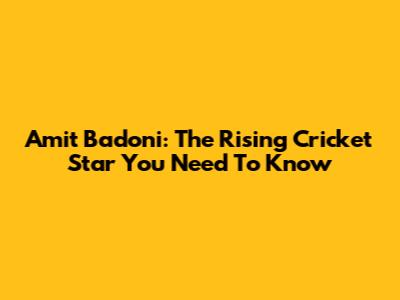 Amit Badoni: The Rising Cricket Star You Need To Know