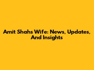 Amit Shah's Wife: News, Updates, And Insights