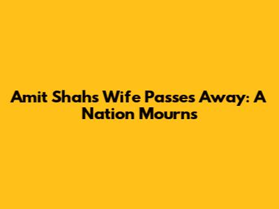 Amit Shah's Wife Passes Away: A Nation Mourns