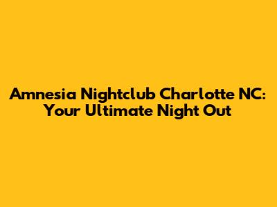 Amnesia Nightclub Charlotte NC: Your Ultimate Night Out