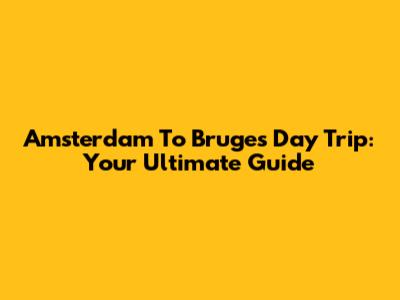 Amsterdam To Bruges Day Trip: Your Ultimate Guide
