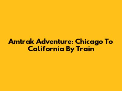 Amtrak Adventure: Chicago To California By Train