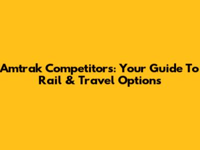 Amtrak Competitors: Your Guide To Rail & Travel Options