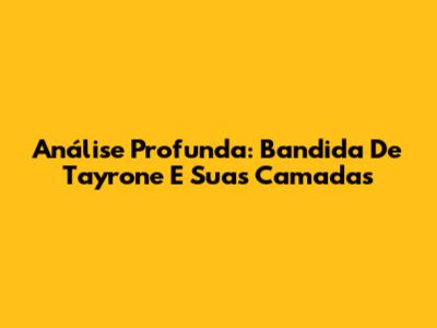 Análise Profunda: "Bandida" De Tayrone E Suas Camadas