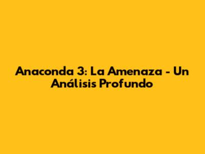 Anaconda 3: La Amenaza - Un Análisis Profundo