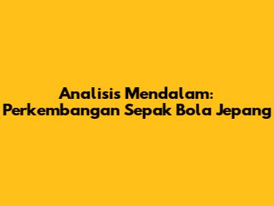 Analisis Mendalam: Perkembangan Sepak Bola Jepang