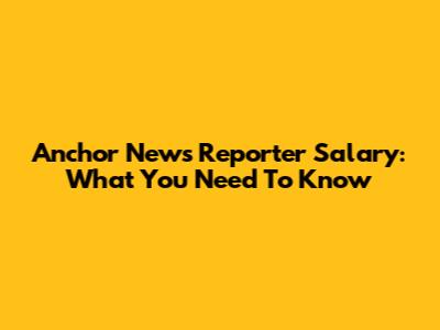 Anchor News Reporter Salary: What You Need To Know