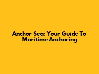 Anchor Sea: Your Guide To Maritime Anchoring
