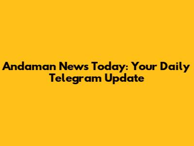 Andaman News Today: Your Daily Telegram Update