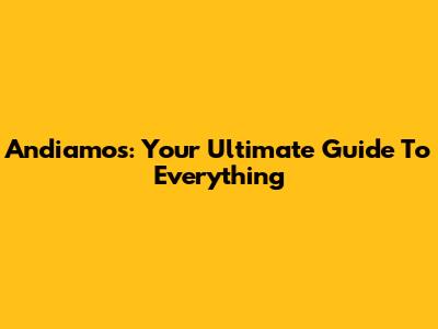 Andiamos: Your Ultimate Guide To Everything