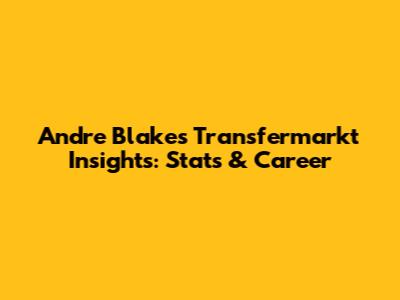 Andre Blake's Transfermarkt Insights: Stats & Career