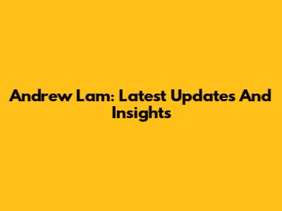 Andrew Lam: Latest Updates And Insights