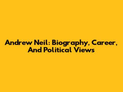 Andrew Neil: Biography, Career, And Political Views
