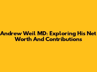 Andrew Weil MD: Exploring His Net Worth And Contributions
