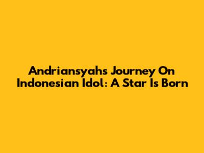 Andriansyah's Journey On Indonesian Idol: A Star Is Born