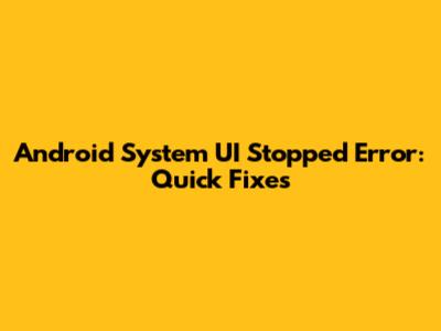 Android System UI Stopped Error: Quick Fixes