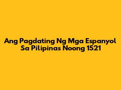 Ang Pagdating Ng Mga Espanyol Sa Pilipinas Noong 1521