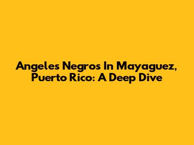 Angeles Negros In Mayaguez, Puerto Rico: A Deep Dive