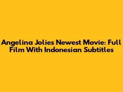 Angelina Jolie's Newest Movie: Full Film With Indonesian Subtitles