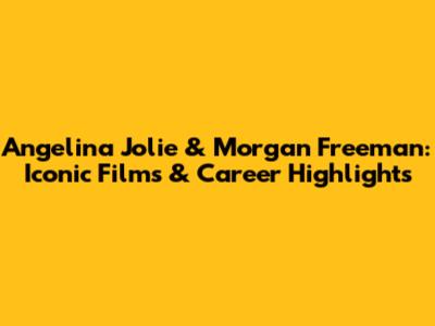 Angelina Jolie & Morgan Freeman: Iconic Films & Career Highlights
