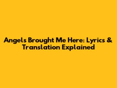 Angels Brought Me Here: Lyrics & Translation Explained