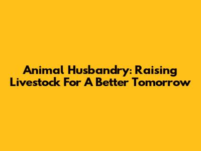 Animal Husbandry: Raising Livestock For A Better Tomorrow