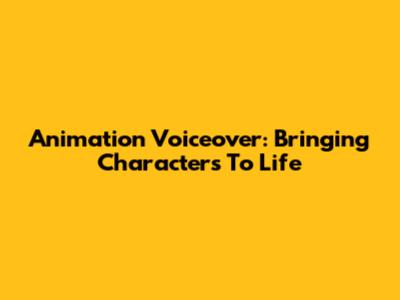 Animation Voiceover: Bringing Characters To Life