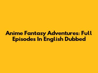 Anime Fantasy Adventures: Full Episodes In English Dubbed