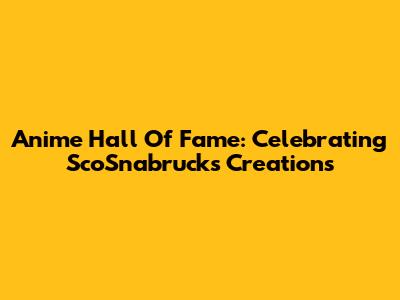 Anime Hall Of Fame: Celebrating ScoSnabrucks' Creations