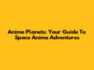 Anime Planets: Your Guide To Space Anime Adventures
