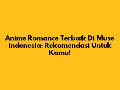 Anime Romance Terbaik Di Muse Indonesia: Rekomendasi Untuk Kamu!