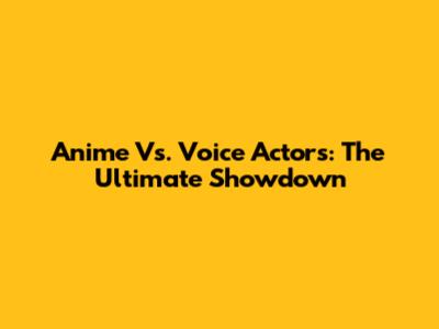 Anime Vs. Voice Actors: The Ultimate Showdown