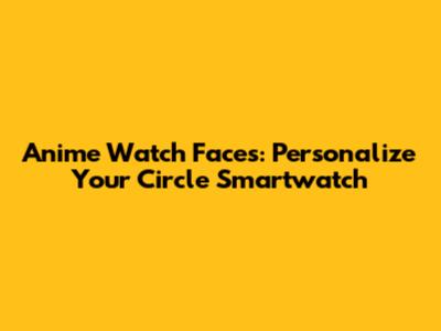Anime Watch Faces: Personalize Your Circle Smartwatch