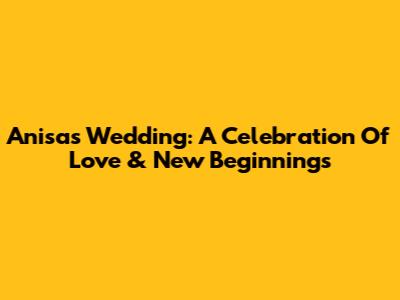 Anisa's Wedding: A Celebration Of Love & New Beginnings