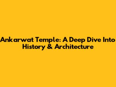 Ankarwat Temple: A Deep Dive Into History & Architecture