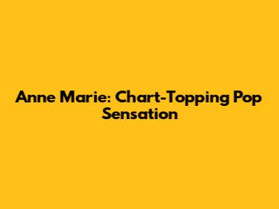 Anne Marie: Chart-Topping Pop Sensation