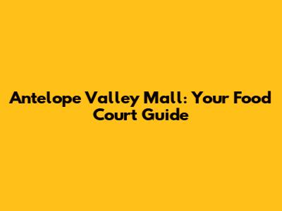 Antelope Valley Mall: Your Food Court Guide