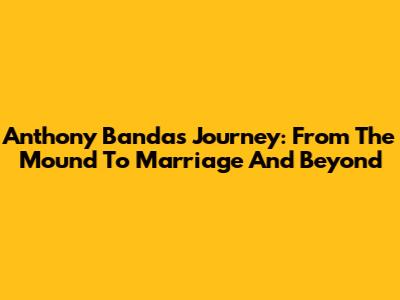 Anthony Banda's Journey: From The Mound To Marriage And Beyond