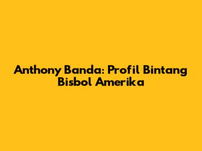 Anthony Banda: Profil Bintang Bisbol Amerika