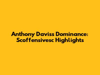 Anthony Davis's Dominance: Scoffensivesc Highlights