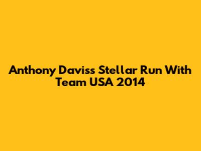 Anthony Davis's Stellar Run With Team USA 2014