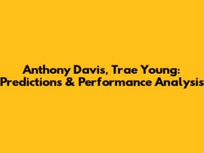 Anthony Davis, Trae Young: Predictions & Performance Analysis