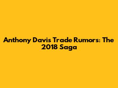 Anthony Davis Trade Rumors: The 2018 Saga