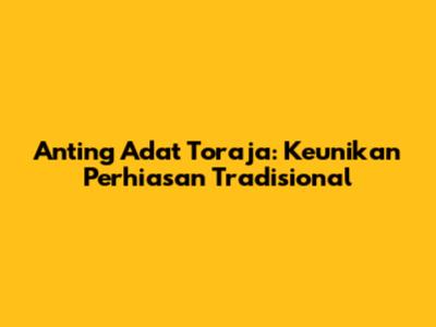 Anting Adat Toraja: Keunikan Perhiasan Tradisional