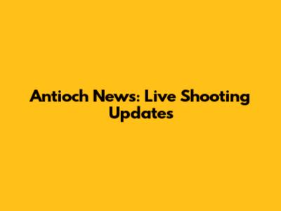 Antioch News: Live Shooting Updates