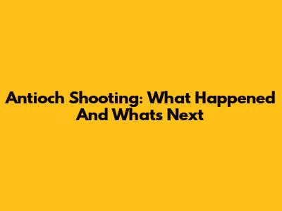 Antioch Shooting: What Happened And What's Next