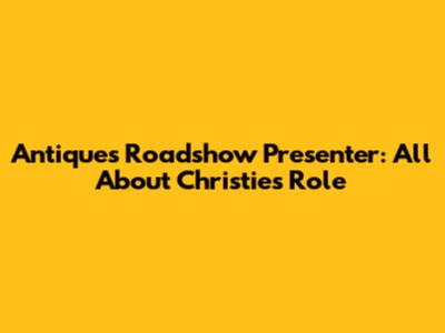Antiques Roadshow Presenter: All About Christie's Role