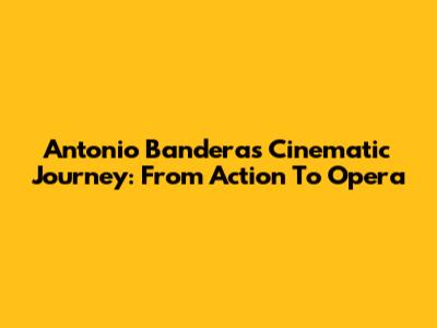 Antonio Banderas' Cinematic Journey: From Action To Opera