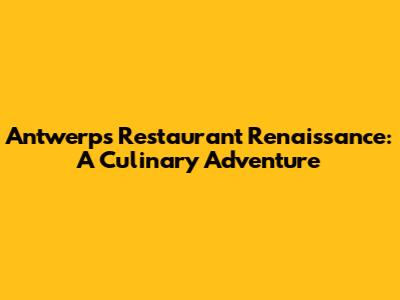 Antwerp's Restaurant Renaissance: A Culinary Adventure